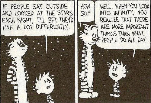 Quote from Calvin and Hobbes: If people sat outside and looked at the stars each night, I'll bet they'd live a lot differently.